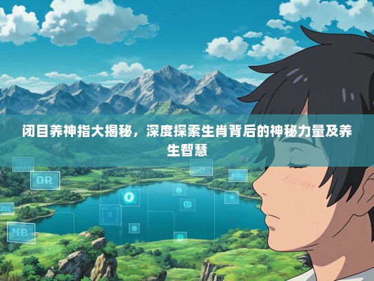 闭目养神指大揭秘，深度探索生肖背后的神秘力量及养生智慧