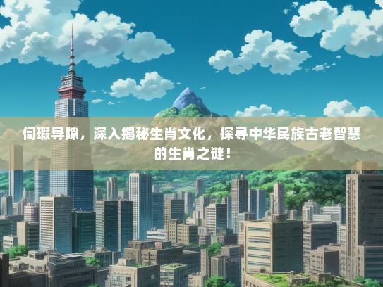 伺瑕导隙，深入揭秘生肖文化，探寻中华民族古老智慧的生肖之谜！