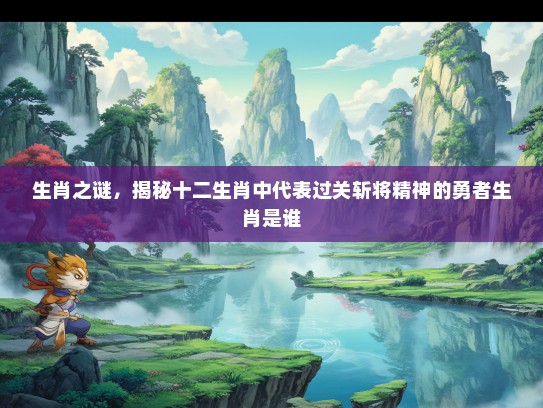 生肖之谜，揭秘十二生肖中代表过关斩将精神的勇者生肖是谁