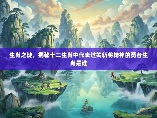 生肖之谜，揭秘十二生肖中代表过关斩将精神的勇者生肖是谁