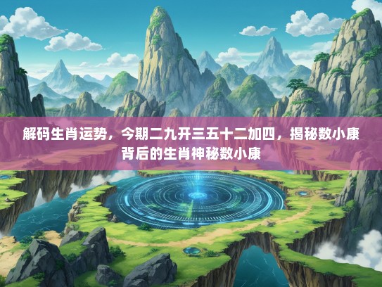 解码生肖运势，今期二九开三五十二加四，揭秘数小康背后的生肖神秘数小康