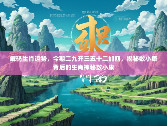 解码生肖运势，今期二九开三五十二加四，揭秘数小康背后的生肖神秘数小康