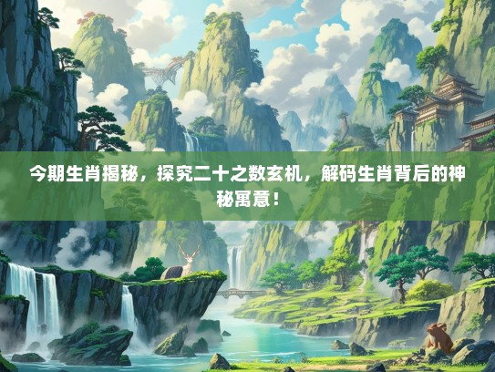 今期生肖揭秘，探究二十之数玄机，解码生肖背后的神秘寓意！