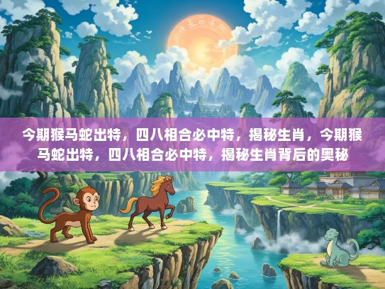 今期猴马蛇出特,四八相合必中特,揭秘生肖,今期猴马蛇出特,四八相合必中特,揭秘生肖背后的奥秘 今期猴马蛇出特,四八相合必中特,揭秘生肖,今期猴马蛇出特,四八相合必中特,揭秘生肖背后的奥秘