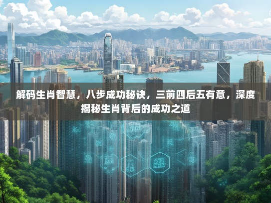 解码生肖智慧，八步成功秘诀，三前四后五有意，深度揭秘生肖背后的成功之道
