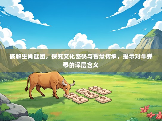 破解生肖谜团，探究文化密码与智慧传承，揭示对牛弹琴的深层含义
