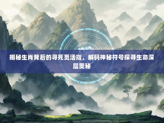 揭秘生肖背后的寻死觅活指,解码神秘符号探寻生命深层奥秘 揭秘生肖背后的寻死觅活指,解码神秘符号探寻生命深层奥秘