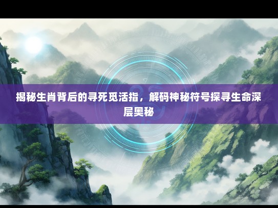 揭秘生肖背后的寻死觅活指,解码神秘符号探寻生命深层奥秘 揭秘生肖背后的寻死觅活指,解码神秘符号探寻生命深层奥秘