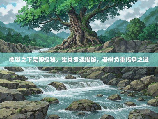 覆巢之下完卵探秘,生肖命运揭秘,老树负重传承之谜 覆巢之下完卵探秘,生肖命运揭秘,老树负重传承之谜