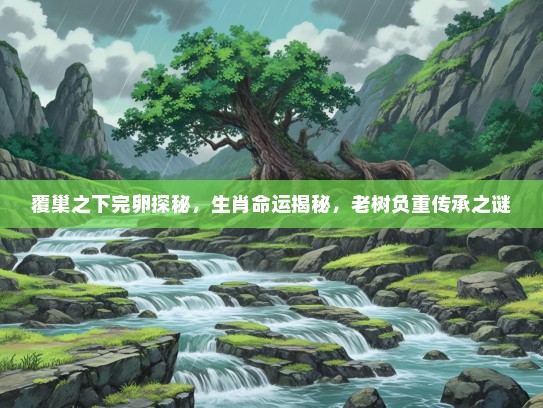 覆巢之下完卵探秘,生肖命运揭秘,老树负重传承之谜 覆巢之下完卵探秘,生肖命运揭秘,老树负重传承之谜