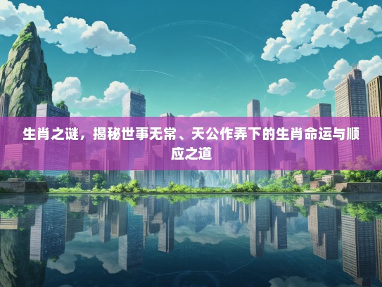 生肖之谜,揭秘世事无常、天公作弄下的生肖命运与顺应之道 生肖之谜,揭秘世事无常、天公作弄下的生肖命运与顺应之道
