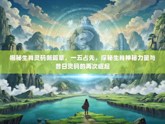 揭秘生肖灵码新篇章,一五占先,探秘生肖神秘力量与昔日灵码的再次崛起 揭秘生肖灵码新篇章,一五占先,探秘生肖神秘力量与昔日灵码的再次崛起