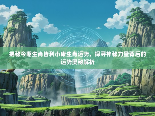 揭秘今期生肖皆利小康生肖运势，探寻神秘力量背后的运势奥秘解析