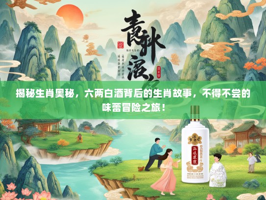 揭秘生肖奥秘，六两白酒背后的生肖故事，不得不尝的味蕾冒险之旅！