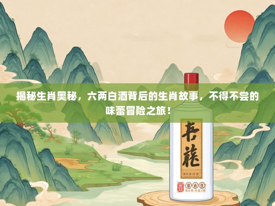 揭秘生肖奥秘，六两白酒背后的生肖故事，不得不尝的味蕾冒险之旅！