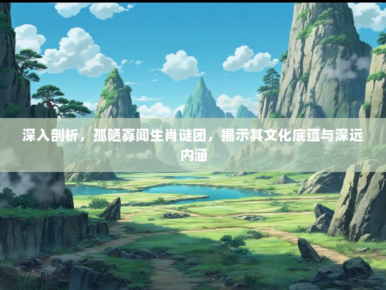 深入剖析，孤陋寡闻生肖谜团，揭示其文化底蕴与深远内涵