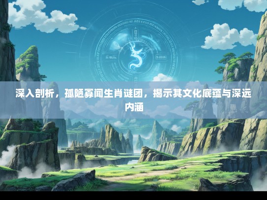 深入剖析，孤陋寡闻生肖谜团，揭示其文化底蕴与深远内涵