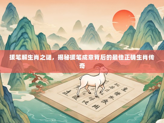 援笔解生肖之谜，揭秘援笔成章背后的最佳正确生肖传奇