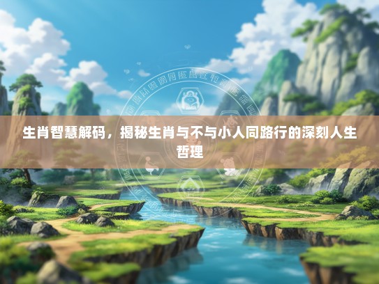 生肖智慧解码，揭秘生肖与不与小人同路行的深刻人生哲理