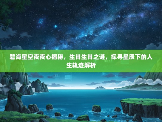 碧海星空夜夜心揭秘，生肖生肖之谜，探寻星辰下的人生轨迹解析