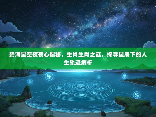 碧海星空夜夜心揭秘，生肖生肖之谜，探寻星辰下的人生轨迹解析