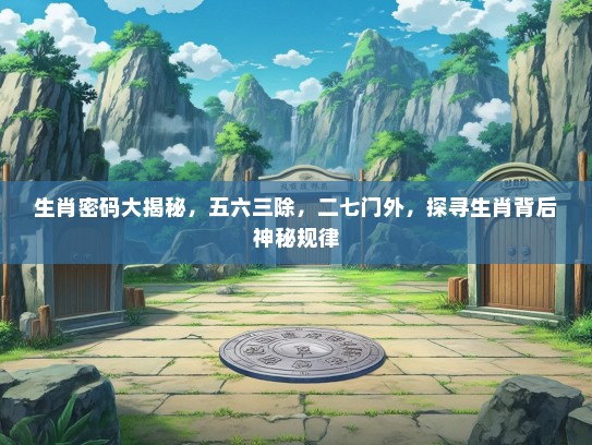 生肖密码大揭秘，五六三除，二七门外，探寻生肖背后神秘规律