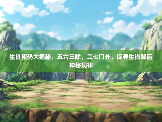 生肖密码大揭秘，五六三除，二七门外，探寻生肖背后神秘规律