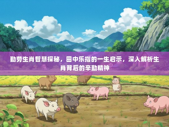 勤劳生肖智慧探秘，田中乐指的一生启示，深入解析生肖背后的辛勤精神