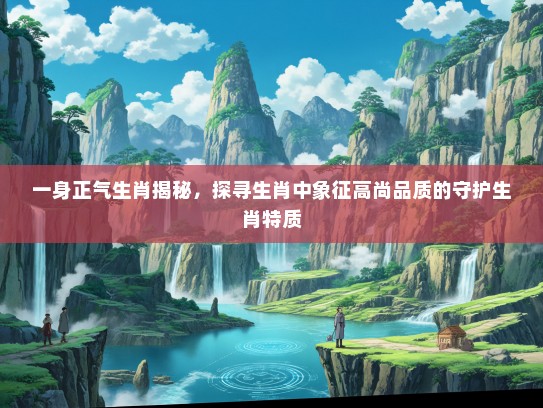 一身正气生肖揭秘，探寻生肖中象征高尚品质的守护生肖特质