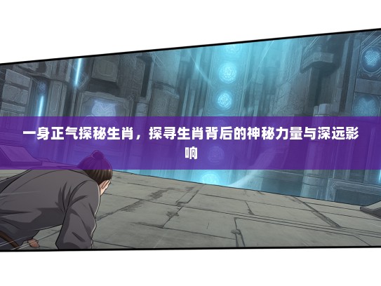 一身正气探秘生肖,探寻生肖背后的神秘力量与深远影响 一身正气探秘生肖,探寻生肖背后的神秘力量与深远影响
