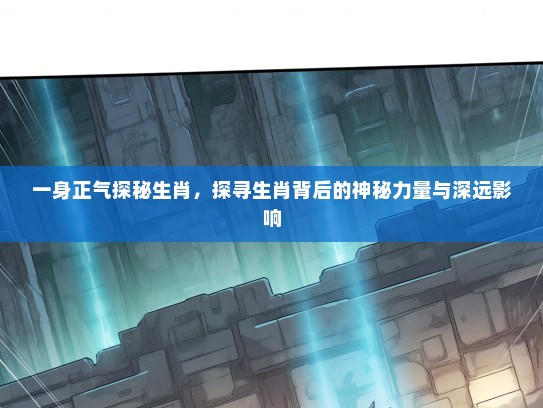 一身正气探秘生肖,探寻生肖背后的神秘力量与深远影响 一身正气探秘生肖,探寻生肖背后的神秘力量与深远影响