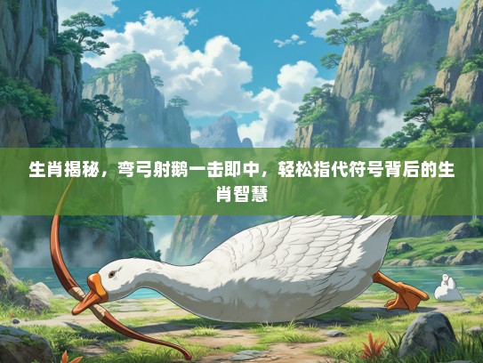 生肖揭秘,弯弓射鹅一击即中,轻松指代符号背后的生肖智慧 生肖揭秘,弯弓射鹅一击即中,轻松指代符号背后的生肖智慧