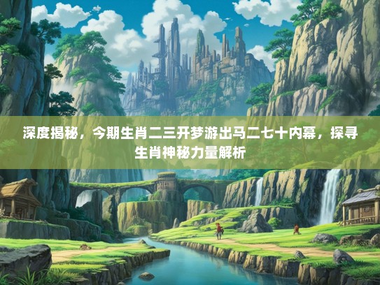 深度揭秘,今期生肖二三开梦游出马二七十内幕,探寻生肖神秘力量解析 深度揭秘,今期生肖二三开梦游出马二七十内幕,探寻生肖神秘力量解析