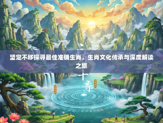 坚定不移探寻最佳准确生肖，生肖文化传承与深度解读之旅