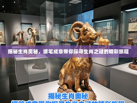 揭秘生肖奥秘，援笔成章带你探寻生肖之谜的精彩旅程