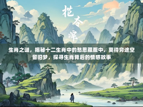 生肖之谜,揭秘十二生肖中的愁思藏腹中,莫待穷途空留旧梦,探寻生肖背后的情感故事 生肖之谜,揭秘十二生肖中的愁思藏腹中,莫待穷途空留旧梦,探寻生肖背后的情感故事