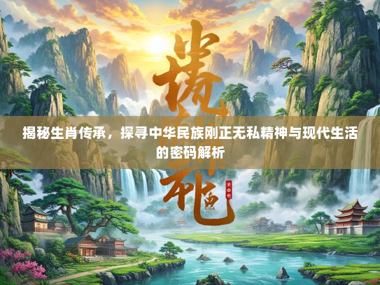 揭秘生肖传承，探寻中华民族刚正无私精神与现代生活的密码解析