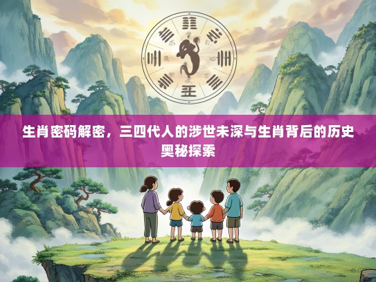 生肖密码解密，三四代人的涉世未深与生肖背后的历史奥秘探索