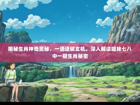 揭秘生肖神奇奥秘，一语道破玄机，深入解读姐妹七八中一期生肖秘密