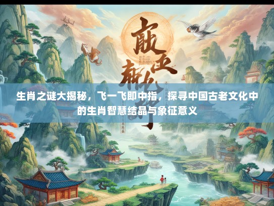 生肖之谜大揭秘,飞一飞即中指,探寻中国古老文化中的生肖智慧结晶与象征意义 生肖之谜大揭秘,飞一飞即中指,探寻中国古老文化中的生肖智慧结晶与象征意义