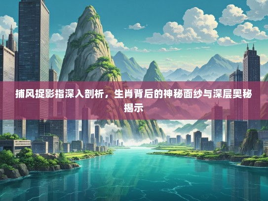 捕风捉影指深入剖析，生肖背后的神秘面纱与深层奥秘揭示