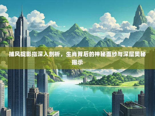 捕风捉影指深入剖析，生肖背后的神秘面纱与深层奥秘揭示