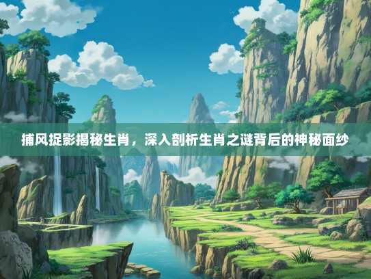 捕风捉影揭秘生肖，深入剖析生肖之谜背后的神秘面纱