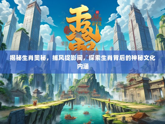 揭秘生肖奥秘，捕风捉影间，探索生肖背后的神秘文化内涵