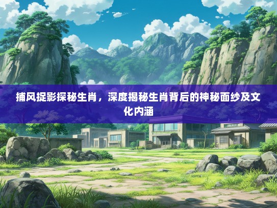 捕风捉影探秘生肖，深度揭秘生肖背后的神秘面纱及文化内涵