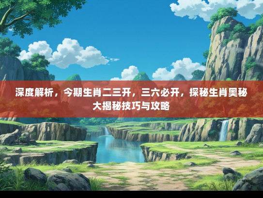 深度解析,今期生肖二三开,三六必开,探秘生肖奥秘大揭秘技巧与攻略 深度解析,今期生肖二三开,三六必开,探秘生肖奥秘大揭秘技巧与攻略