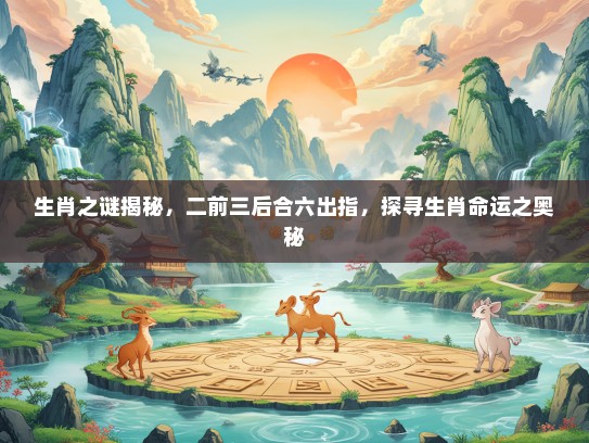 生肖之谜揭秘，二前三后合六出指，探寻生肖命运之奥秘