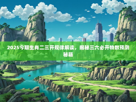 2025今期生肖二三开规律解读，揭秘三六必开物数预测秘籍
