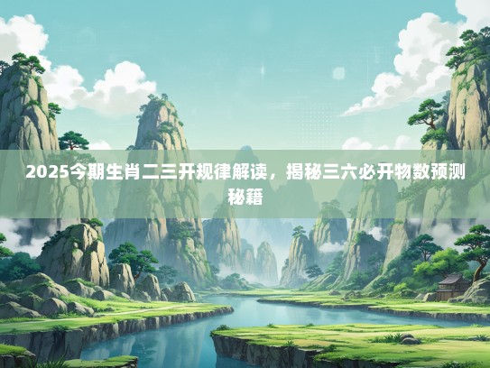 2025今期生肖二三开规律解读，揭秘三六必开物数预测秘籍