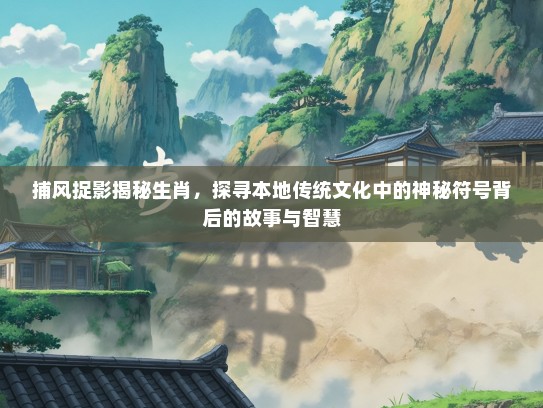 捕风捉影揭秘生肖，探寻本地传统文化中的神秘符号背后的故事与智慧